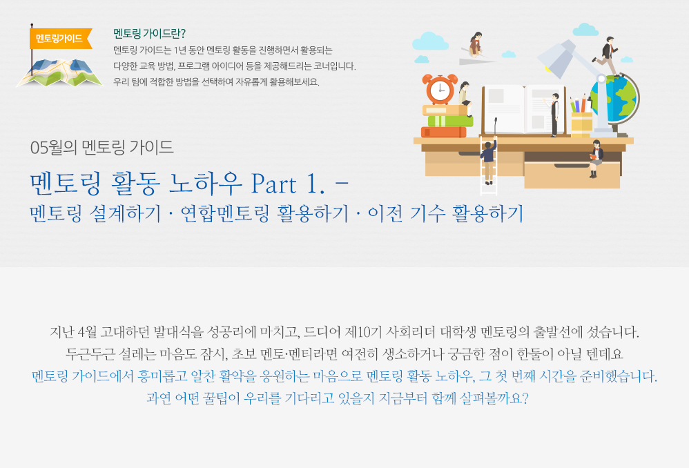 5월의 멘토링 가이드 - 멘토링 가이드는 1년 동안 멘토링 활동을 진행하면서 활용되는 다양한 교육 방법, 프로그램 아이디어 등을 제공해드리는 코너입니다. 우리 팀에 적합한 방법을 선택하여 자유롭게 활용해보세요.