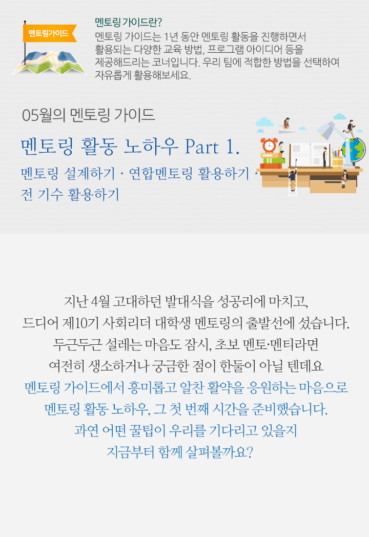 5월의 멘토링 가이드 - 멘토링 가이드는 1년 동안 멘토링 활동을 진행하면서 활용되는 다양한 교육 방법, 프로그램 아이디어 등을 제공해드리는 코너입니다. 우리 팀에 적합한 방법을 선택하여 자유롭게 활용해보세요.