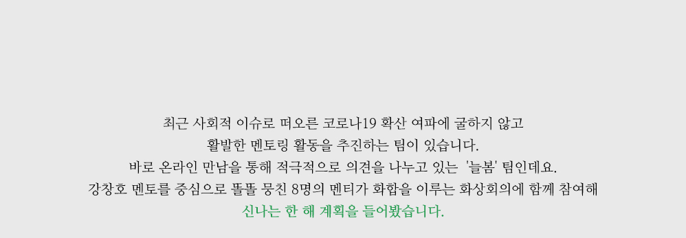 최근 사회적 이슈로 떠오른 코로나19 확산 여파에 굴하지 않고 활발한 멘토링 활동을 추진하는 팀이 있습니다. 바로 온라인 만남을 통해 적극적으로 의견을 나누고 있는  '늘봄' 팀인데요. 강창호 멘토를 중심으로 똘똘 뭉친 8명의 멘티가 화합을 이루는 화상회의에 함께 참여해 신나는 한 해 계획을 들어봤습니다. 